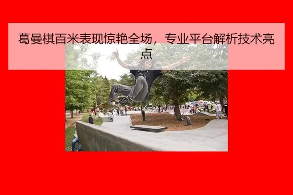 葛曼棋百米表现惊艳全场，专业平台解析技术亮点