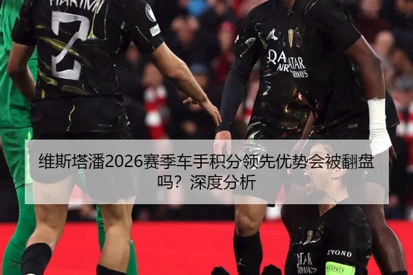 维斯塔潘2026赛季车手积分领先优势会被翻盘吗？深度分析